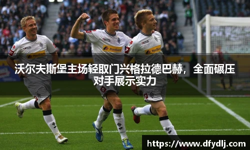 沃尔夫斯堡主场轻取门兴格拉德巴赫，全面碾压对手展示实力