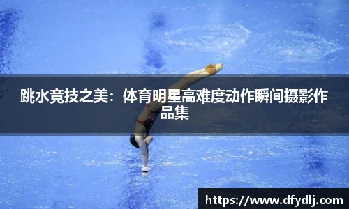 跳水竞技之美：体育明星高难度动作瞬间摄影作品集