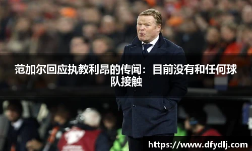 范加尔回应执教利昂的传闻：目前没有和任何球队接触
