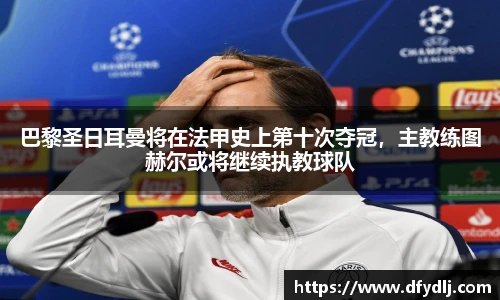 巴黎圣日耳曼将在法甲史上第十次夺冠，主教练图赫尔或将继续执教球队