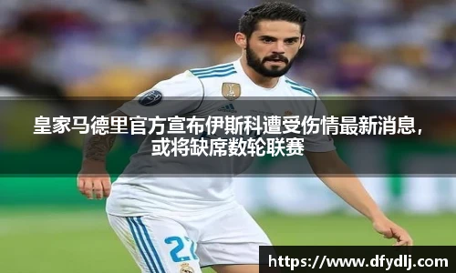 皇家马德里官方宣布伊斯科遭受伤情最新消息，或将缺席数轮联赛