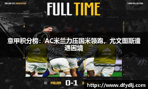 意甲积分榜：AC米兰力压国米领跑，尤文图斯遭遇困境