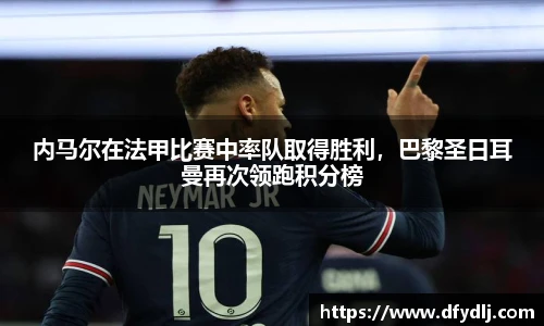 内马尔在法甲比赛中率队取得胜利，巴黎圣日耳曼再次领跑积分榜