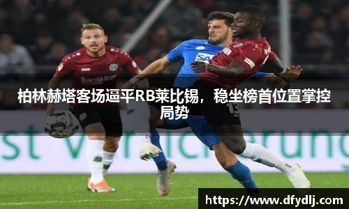 柏林赫塔客场逼平RB莱比锡，稳坐榜首位置掌控局势
