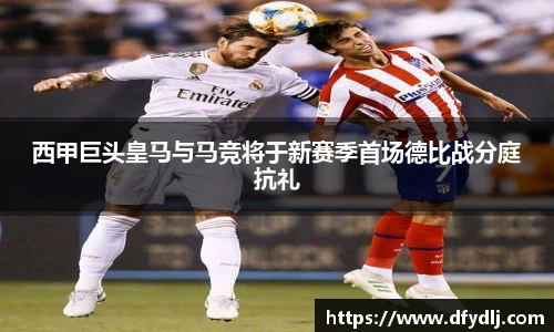 西甲巨头皇马与马竞将于新赛季首场德比战分庭抗礼