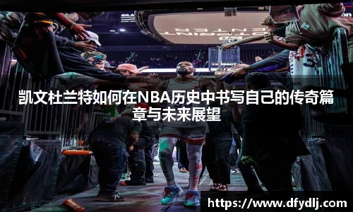 凯文杜兰特如何在NBA历史中书写自己的传奇篇章与未来展望