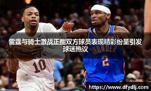 雷霆与骑士激战正酣双方球员表现精彩纷呈引发球迷热议