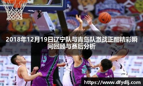 2018年12月19日辽宁队与青岛队激战正酣精彩瞬间回顾与赛后分析